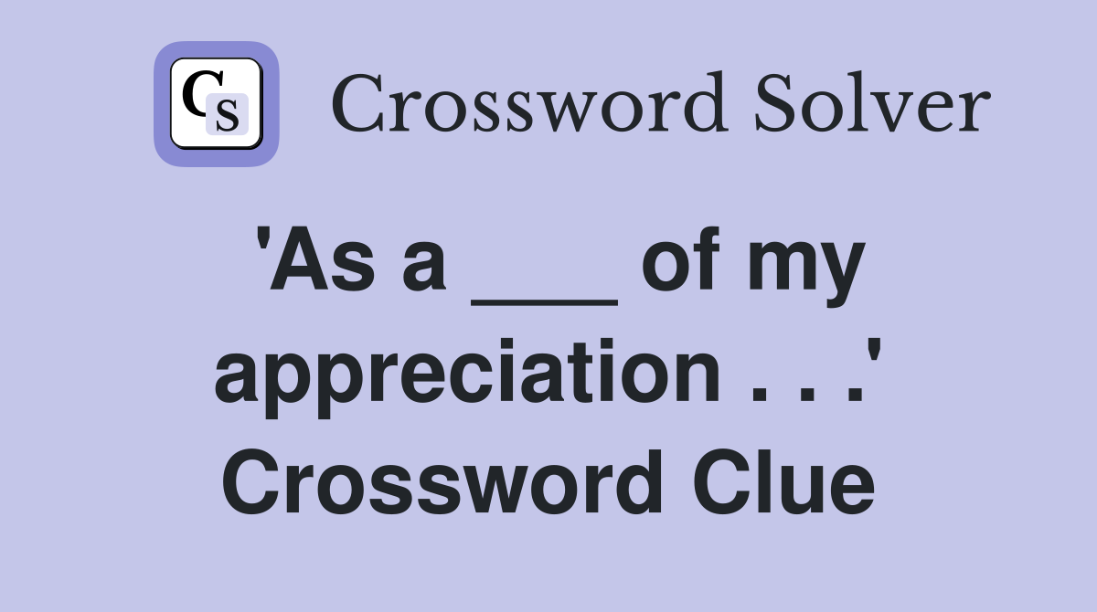 'As a ___ of my appreciation . . .' Crossword Clue Answers